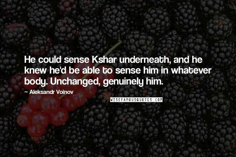 Aleksandr Voinov Quotes: He could sense Kshar underneath, and he knew he'd be able to sense him in whatever body. Unchanged, genuinely him.