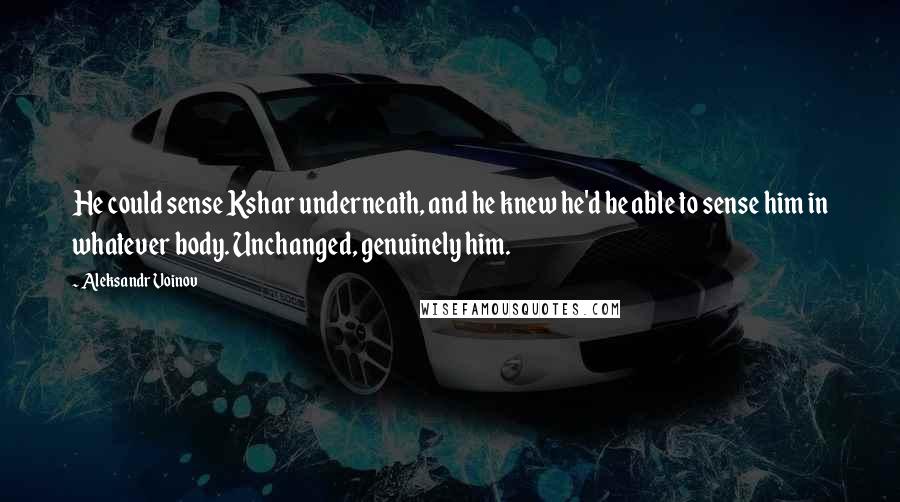 Aleksandr Voinov Quotes: He could sense Kshar underneath, and he knew he'd be able to sense him in whatever body. Unchanged, genuinely him.