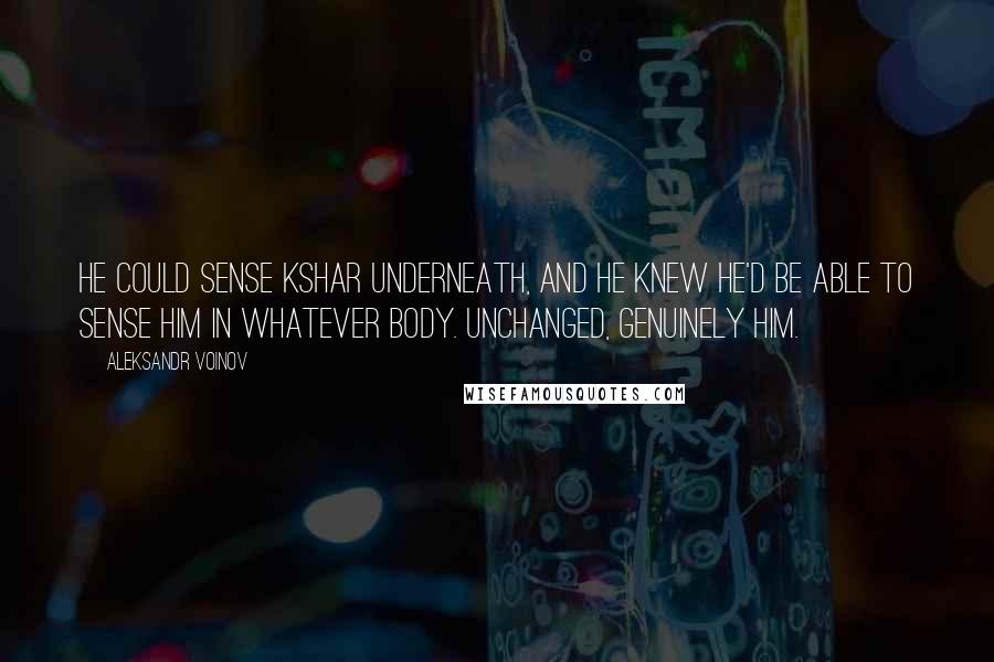 Aleksandr Voinov Quotes: He could sense Kshar underneath, and he knew he'd be able to sense him in whatever body. Unchanged, genuinely him.
