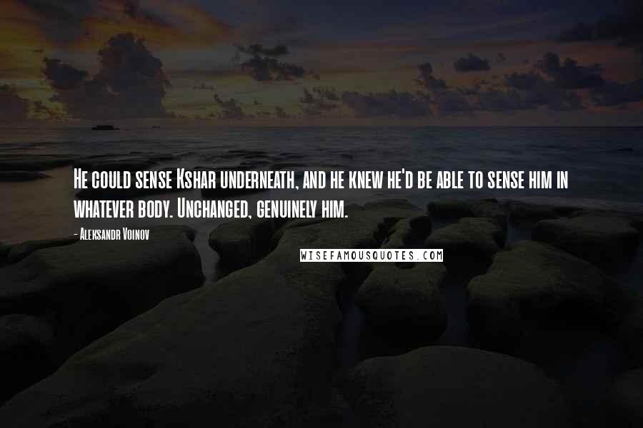 Aleksandr Voinov Quotes: He could sense Kshar underneath, and he knew he'd be able to sense him in whatever body. Unchanged, genuinely him.