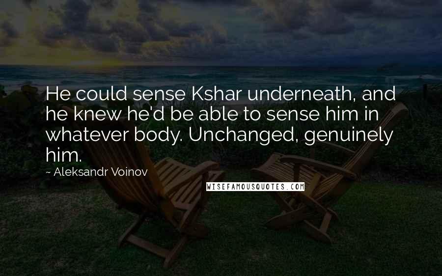 Aleksandr Voinov Quotes: He could sense Kshar underneath, and he knew he'd be able to sense him in whatever body. Unchanged, genuinely him.