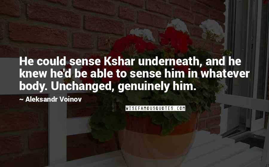 Aleksandr Voinov Quotes: He could sense Kshar underneath, and he knew he'd be able to sense him in whatever body. Unchanged, genuinely him.