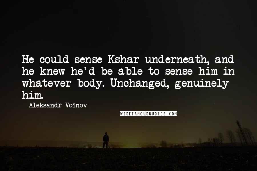 Aleksandr Voinov Quotes: He could sense Kshar underneath, and he knew he'd be able to sense him in whatever body. Unchanged, genuinely him.