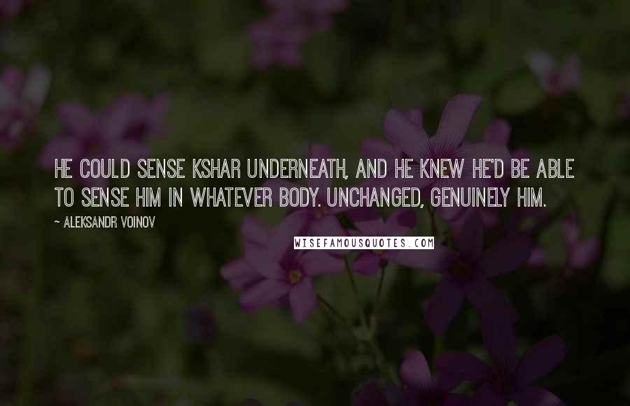 Aleksandr Voinov Quotes: He could sense Kshar underneath, and he knew he'd be able to sense him in whatever body. Unchanged, genuinely him.