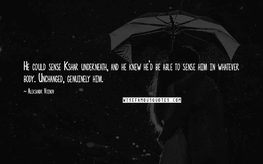 Aleksandr Voinov Quotes: He could sense Kshar underneath, and he knew he'd be able to sense him in whatever body. Unchanged, genuinely him.