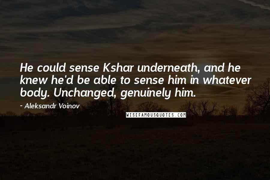 Aleksandr Voinov Quotes: He could sense Kshar underneath, and he knew he'd be able to sense him in whatever body. Unchanged, genuinely him.