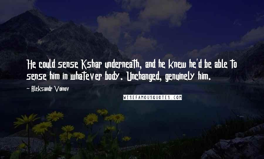 Aleksandr Voinov Quotes: He could sense Kshar underneath, and he knew he'd be able to sense him in whatever body. Unchanged, genuinely him.
