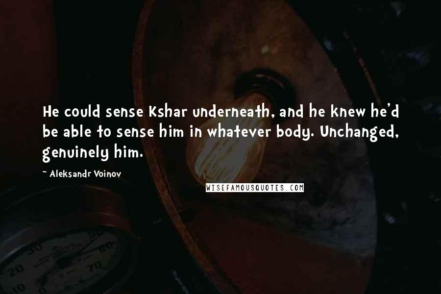 Aleksandr Voinov Quotes: He could sense Kshar underneath, and he knew he'd be able to sense him in whatever body. Unchanged, genuinely him.