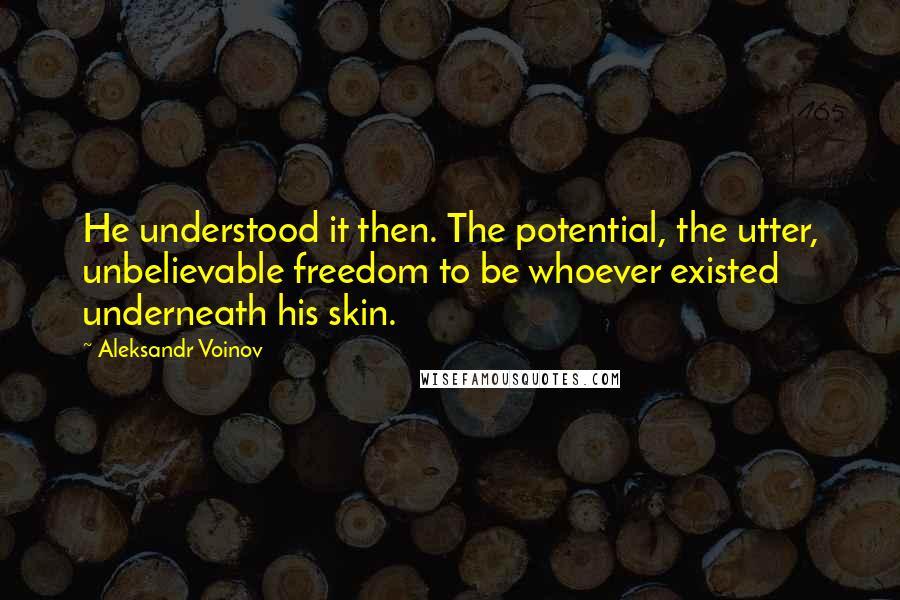 Aleksandr Voinov Quotes: He understood it then. The potential, the utter, unbelievable freedom to be whoever existed underneath his skin.