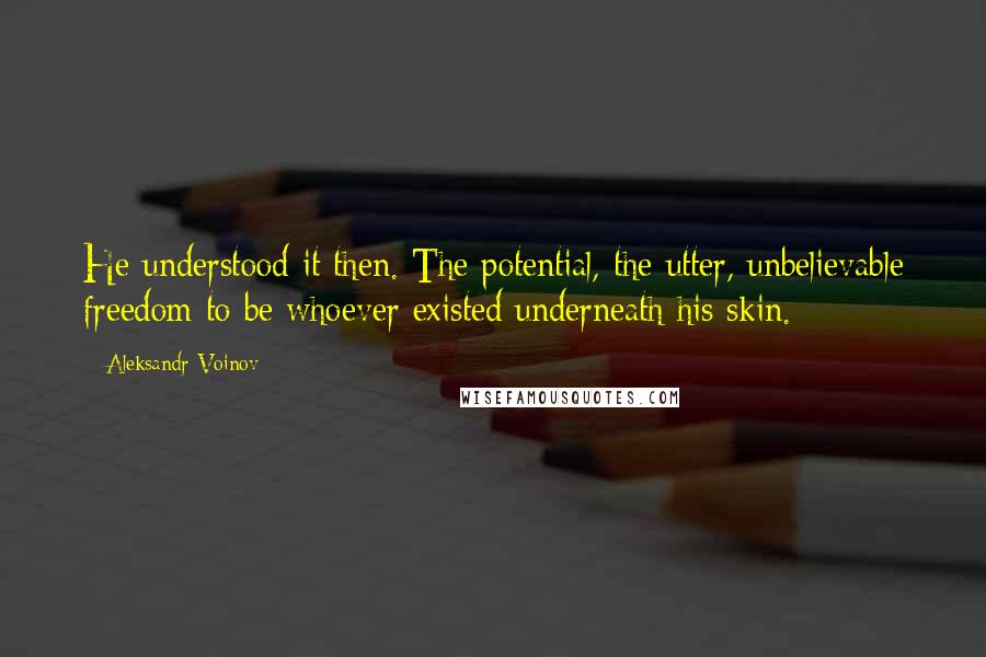 Aleksandr Voinov Quotes: He understood it then. The potential, the utter, unbelievable freedom to be whoever existed underneath his skin.