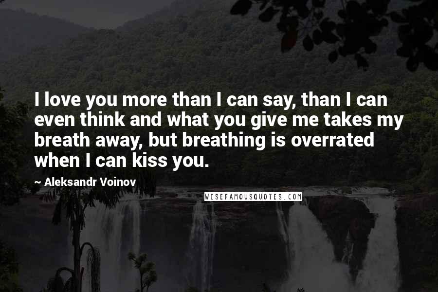 Aleksandr Voinov Quotes: I love you more than I can say, than I can even think and what you give me takes my breath away, but breathing is overrated when I can kiss you.