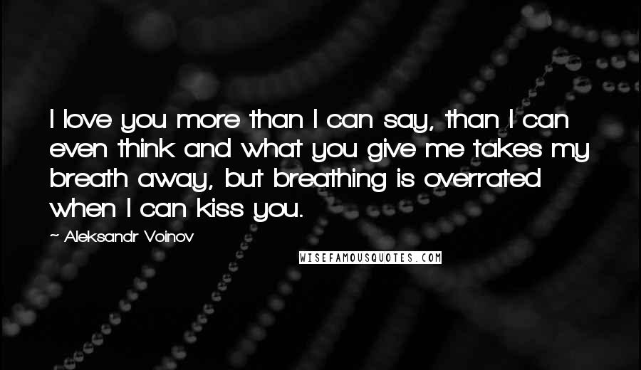 Aleksandr Voinov Quotes: I love you more than I can say, than I can even think and what you give me takes my breath away, but breathing is overrated when I can kiss you.