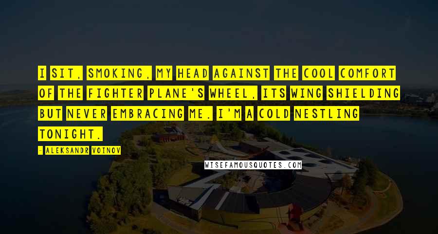 Aleksandr Voinov Quotes: I sit, smoking, my head against the cool comfort of the fighter plane's wheel, its wing shielding but never embracing me. I'm a cold nestling tonight.