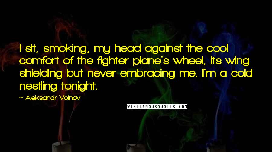 Aleksandr Voinov Quotes: I sit, smoking, my head against the cool comfort of the fighter plane's wheel, its wing shielding but never embracing me. I'm a cold nestling tonight.