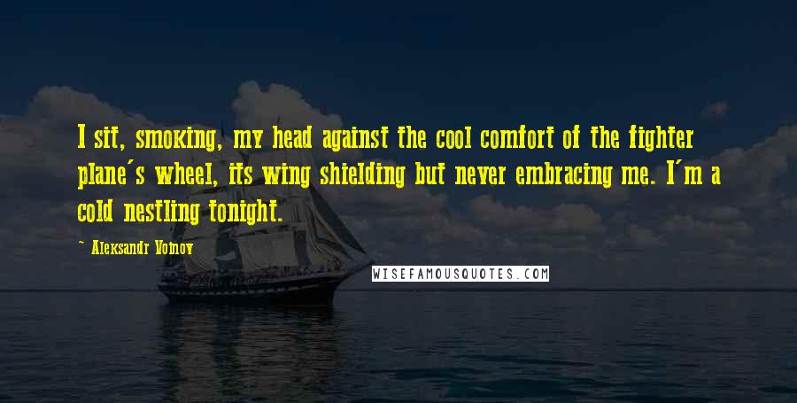 Aleksandr Voinov Quotes: I sit, smoking, my head against the cool comfort of the fighter plane's wheel, its wing shielding but never embracing me. I'm a cold nestling tonight.