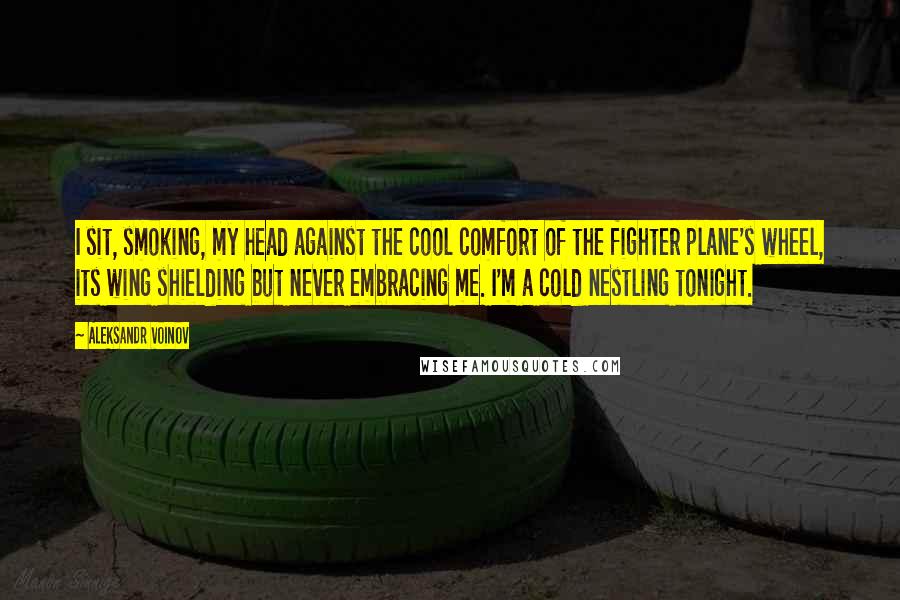 Aleksandr Voinov Quotes: I sit, smoking, my head against the cool comfort of the fighter plane's wheel, its wing shielding but never embracing me. I'm a cold nestling tonight.