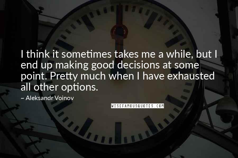 Aleksandr Voinov Quotes: I think it sometimes takes me a while, but I end up making good decisions at some point. Pretty much when I have exhausted all other options.