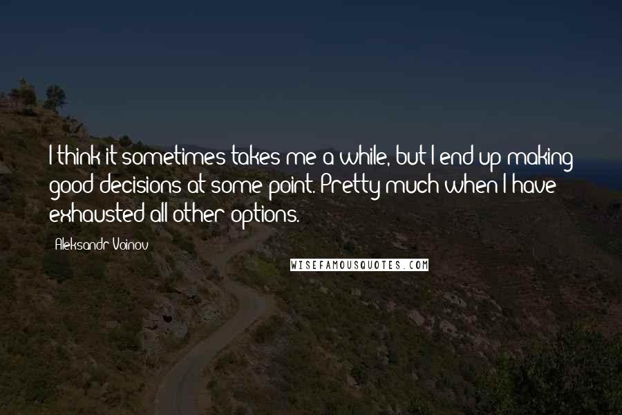 Aleksandr Voinov Quotes: I think it sometimes takes me a while, but I end up making good decisions at some point. Pretty much when I have exhausted all other options.