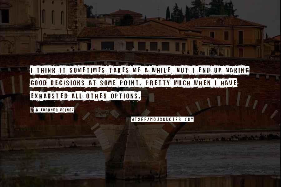 Aleksandr Voinov Quotes: I think it sometimes takes me a while, but I end up making good decisions at some point. Pretty much when I have exhausted all other options.