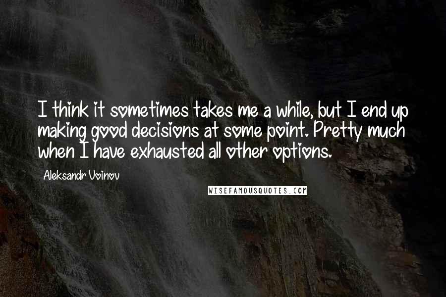 Aleksandr Voinov Quotes: I think it sometimes takes me a while, but I end up making good decisions at some point. Pretty much when I have exhausted all other options.