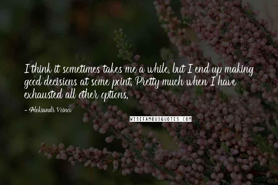 Aleksandr Voinov Quotes: I think it sometimes takes me a while, but I end up making good decisions at some point. Pretty much when I have exhausted all other options.