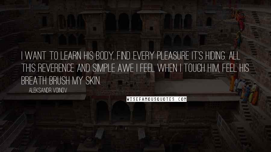 Aleksandr Voinov Quotes: I want to learn his body, find every pleasure it's hiding. All this reverence and simple awe I feel when I touch him, feel his breath brush my skin.