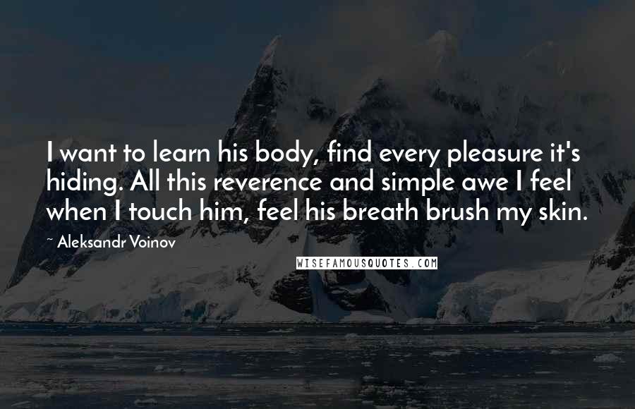 Aleksandr Voinov Quotes: I want to learn his body, find every pleasure it's hiding. All this reverence and simple awe I feel when I touch him, feel his breath brush my skin.