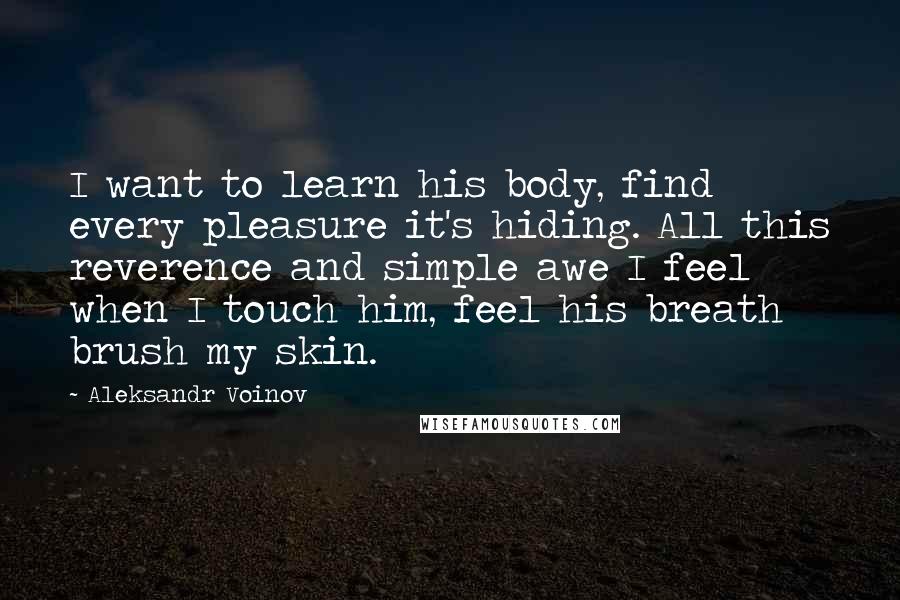 Aleksandr Voinov Quotes: I want to learn his body, find every pleasure it's hiding. All this reverence and simple awe I feel when I touch him, feel his breath brush my skin.