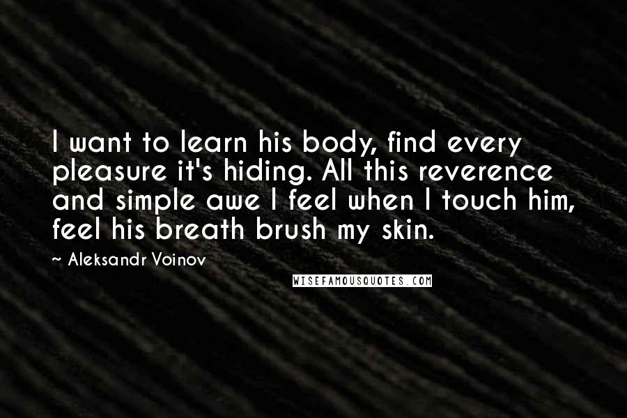 Aleksandr Voinov Quotes: I want to learn his body, find every pleasure it's hiding. All this reverence and simple awe I feel when I touch him, feel his breath brush my skin.