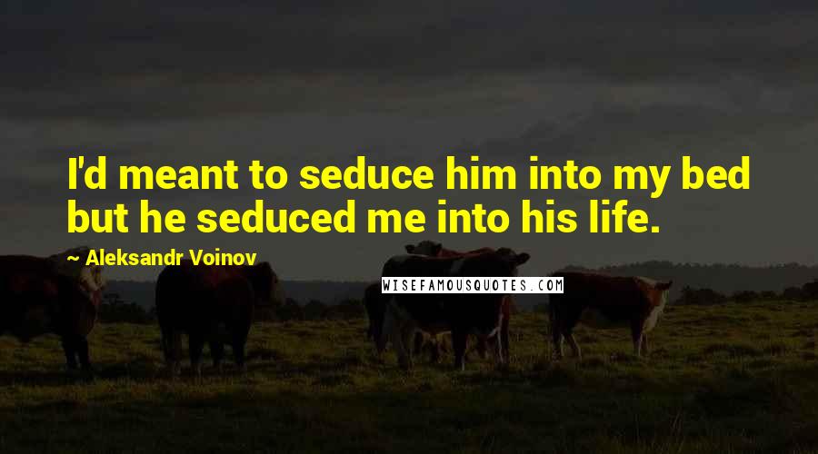 Aleksandr Voinov Quotes: I'd meant to seduce him into my bed but he seduced me into his life.