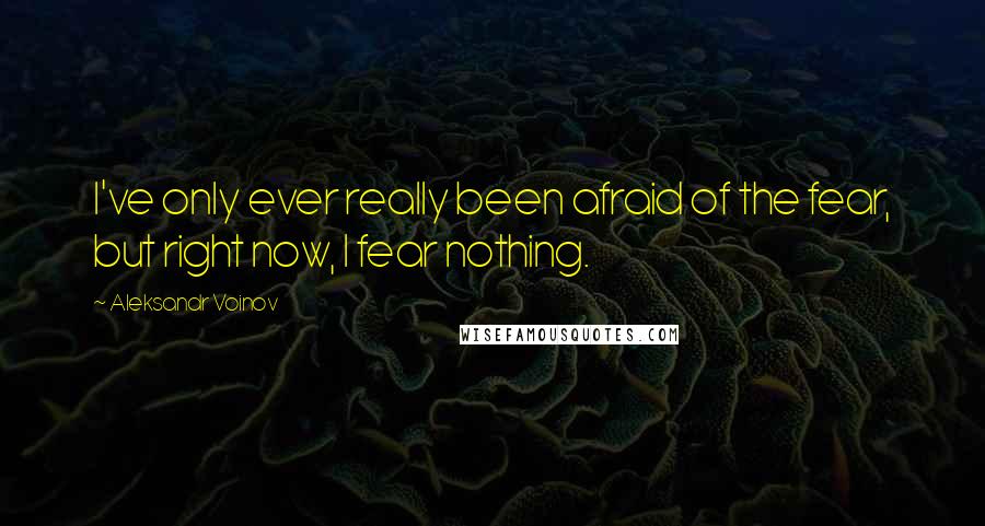 Aleksandr Voinov Quotes: I've only ever really been afraid of the fear, but right now, I fear nothing.