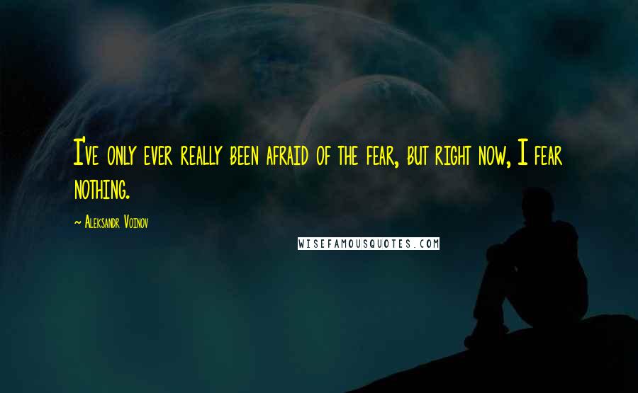 Aleksandr Voinov Quotes: I've only ever really been afraid of the fear, but right now, I fear nothing.