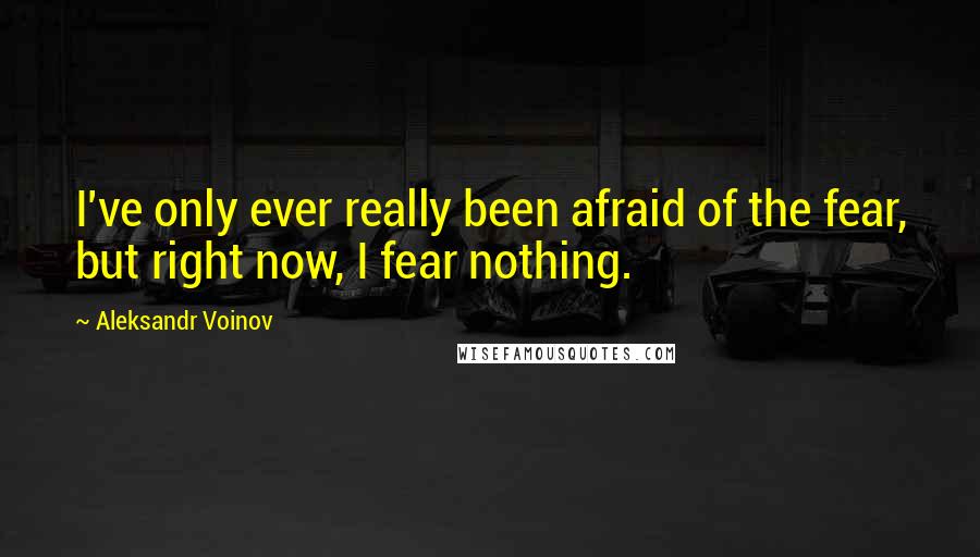 Aleksandr Voinov Quotes: I've only ever really been afraid of the fear, but right now, I fear nothing.