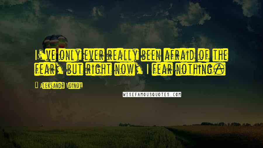 Aleksandr Voinov Quotes: I've only ever really been afraid of the fear, but right now, I fear nothing.