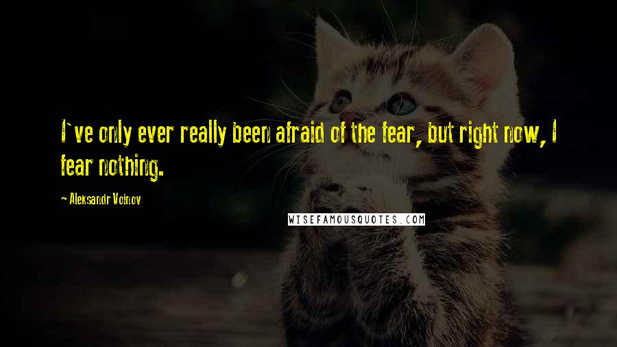 Aleksandr Voinov Quotes: I've only ever really been afraid of the fear, but right now, I fear nothing.