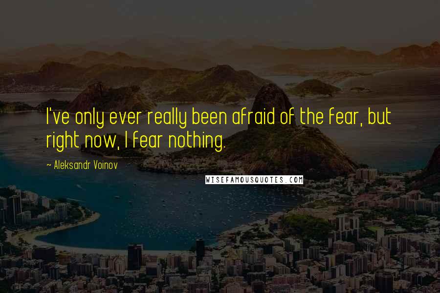 Aleksandr Voinov Quotes: I've only ever really been afraid of the fear, but right now, I fear nothing.