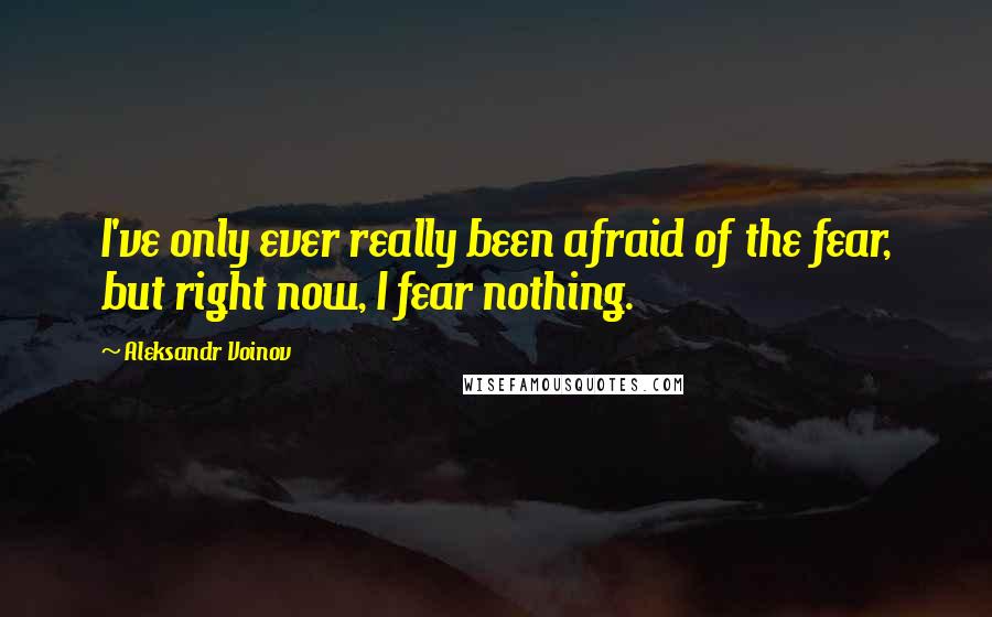 Aleksandr Voinov Quotes: I've only ever really been afraid of the fear, but right now, I fear nothing.