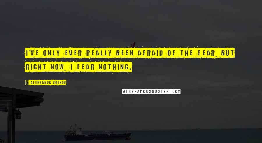 Aleksandr Voinov Quotes: I've only ever really been afraid of the fear, but right now, I fear nothing.