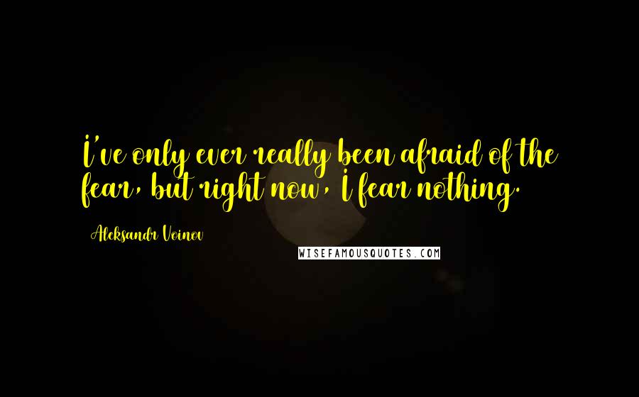 Aleksandr Voinov Quotes: I've only ever really been afraid of the fear, but right now, I fear nothing.