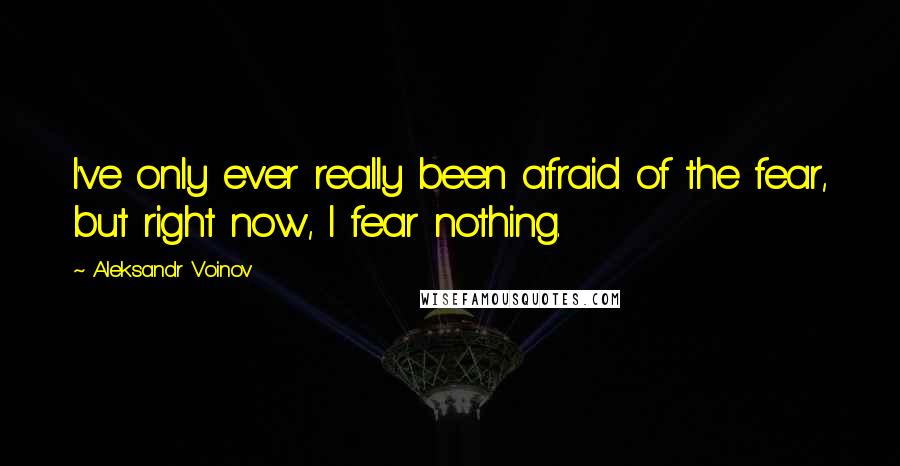 Aleksandr Voinov Quotes: I've only ever really been afraid of the fear, but right now, I fear nothing.
