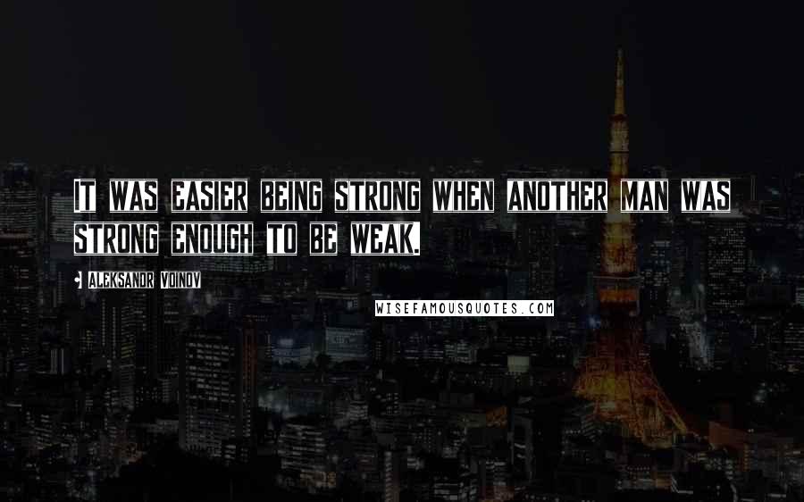 Aleksandr Voinov Quotes: It was easier being strong when another man was strong enough to be weak.