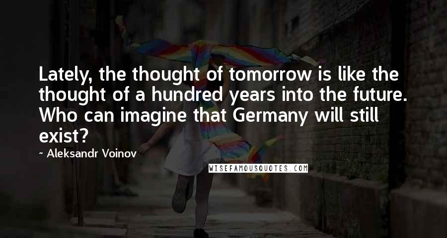 Aleksandr Voinov Quotes: Lately, the thought of tomorrow is like the thought of a hundred years into the future. Who can imagine that Germany will still exist?