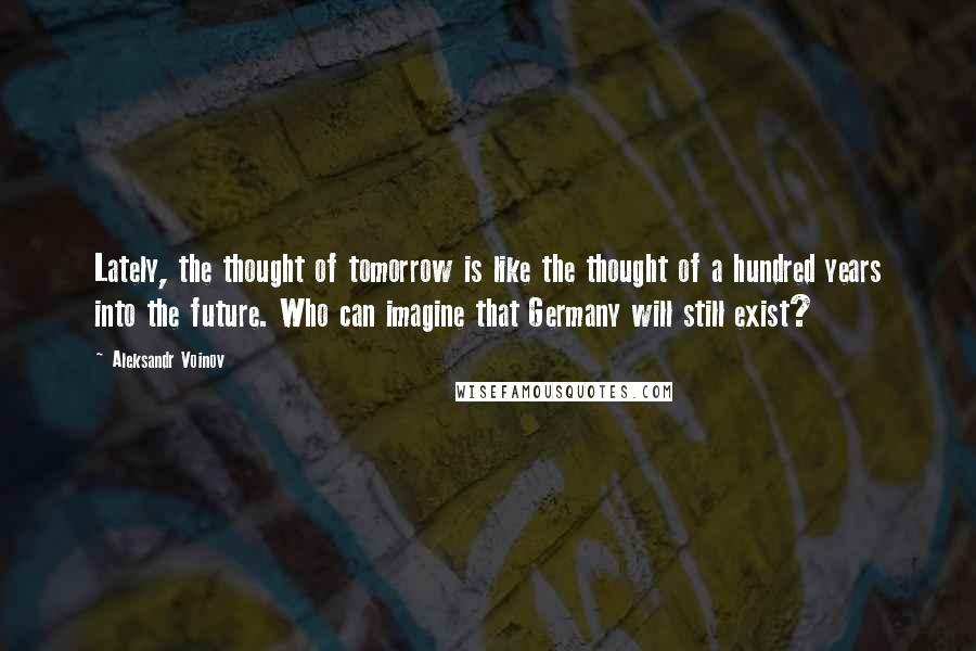 Aleksandr Voinov Quotes: Lately, the thought of tomorrow is like the thought of a hundred years into the future. Who can imagine that Germany will still exist?