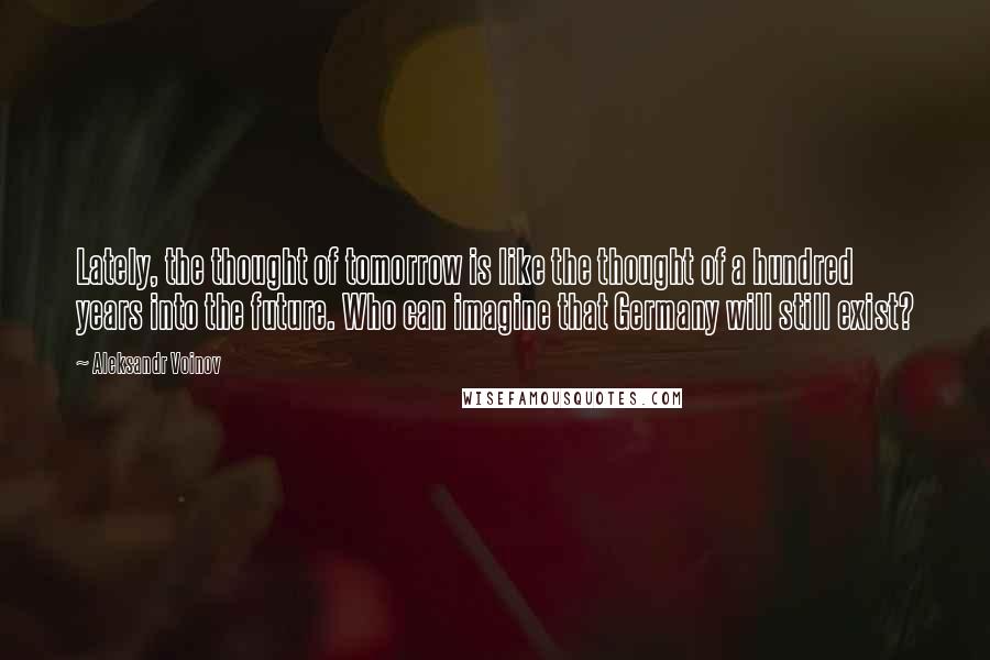 Aleksandr Voinov Quotes: Lately, the thought of tomorrow is like the thought of a hundred years into the future. Who can imagine that Germany will still exist?