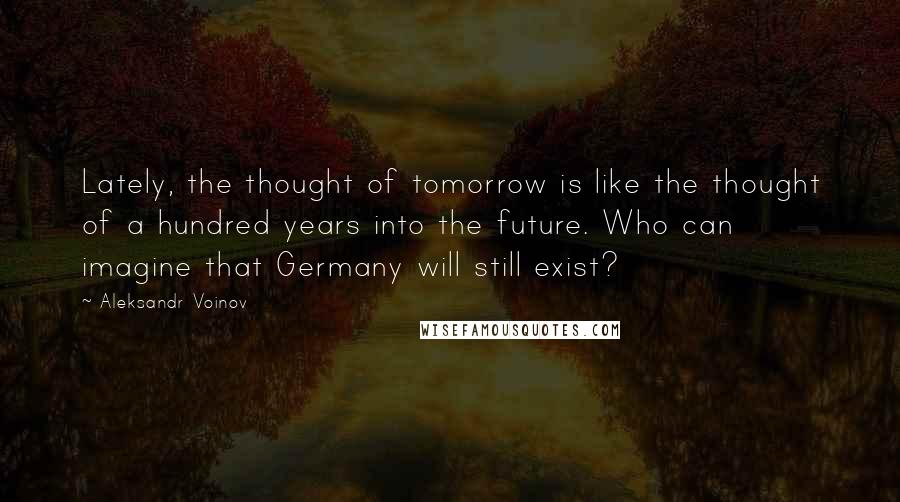 Aleksandr Voinov Quotes: Lately, the thought of tomorrow is like the thought of a hundred years into the future. Who can imagine that Germany will still exist?