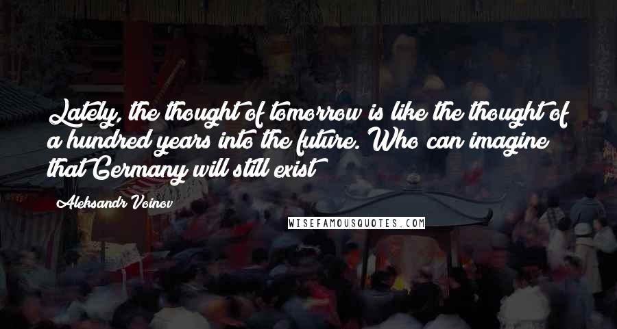 Aleksandr Voinov Quotes: Lately, the thought of tomorrow is like the thought of a hundred years into the future. Who can imagine that Germany will still exist?