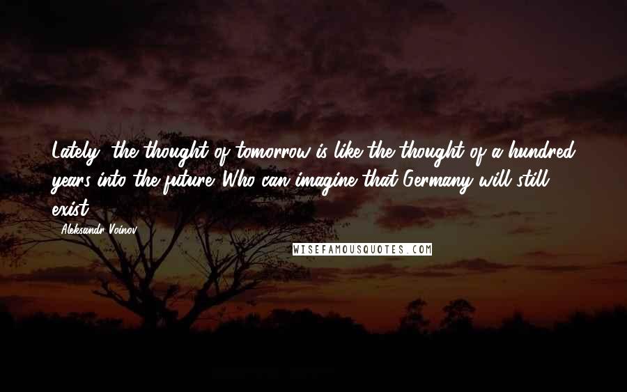 Aleksandr Voinov Quotes: Lately, the thought of tomorrow is like the thought of a hundred years into the future. Who can imagine that Germany will still exist?