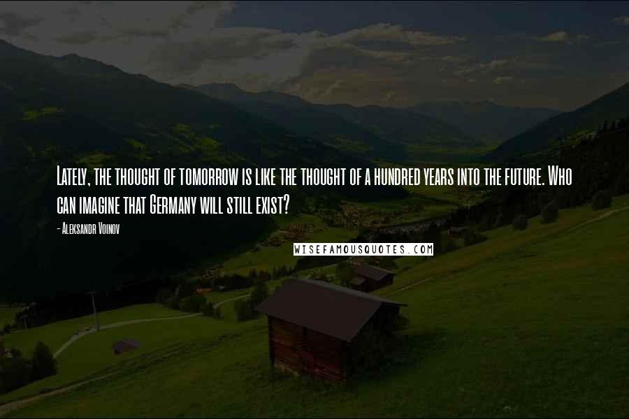 Aleksandr Voinov Quotes: Lately, the thought of tomorrow is like the thought of a hundred years into the future. Who can imagine that Germany will still exist?