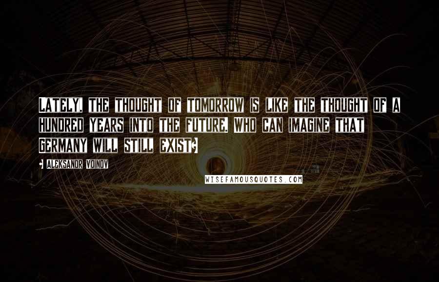 Aleksandr Voinov Quotes: Lately, the thought of tomorrow is like the thought of a hundred years into the future. Who can imagine that Germany will still exist?