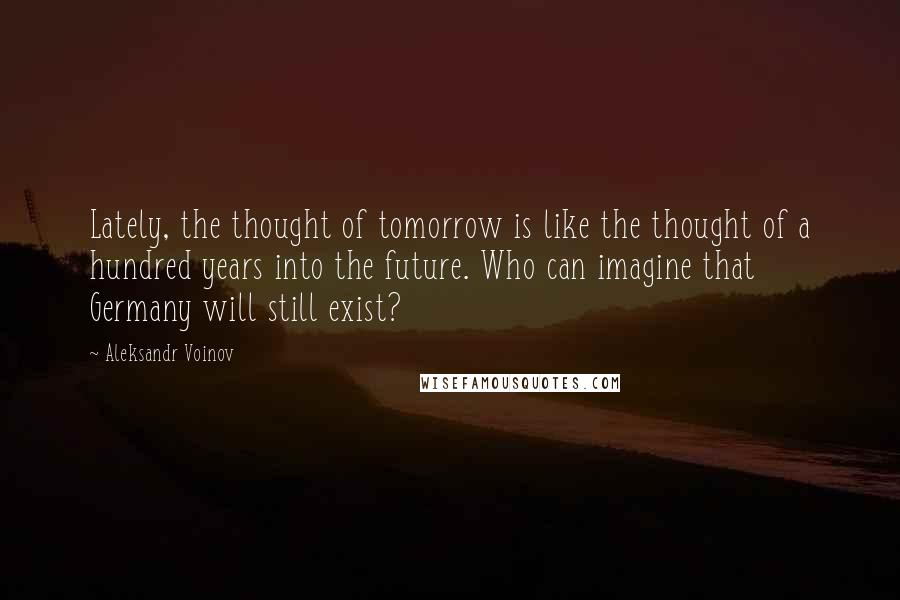 Aleksandr Voinov Quotes: Lately, the thought of tomorrow is like the thought of a hundred years into the future. Who can imagine that Germany will still exist?